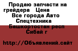 Продаю запчасти на грейдера › Цена ­ 10 000 - Все города Авто » Спецтехника   . Башкортостан респ.,Сибай г.